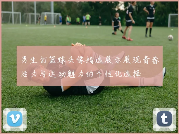 男生打篮球头像精选展示展现青春活力与运动魅力的个性化选择