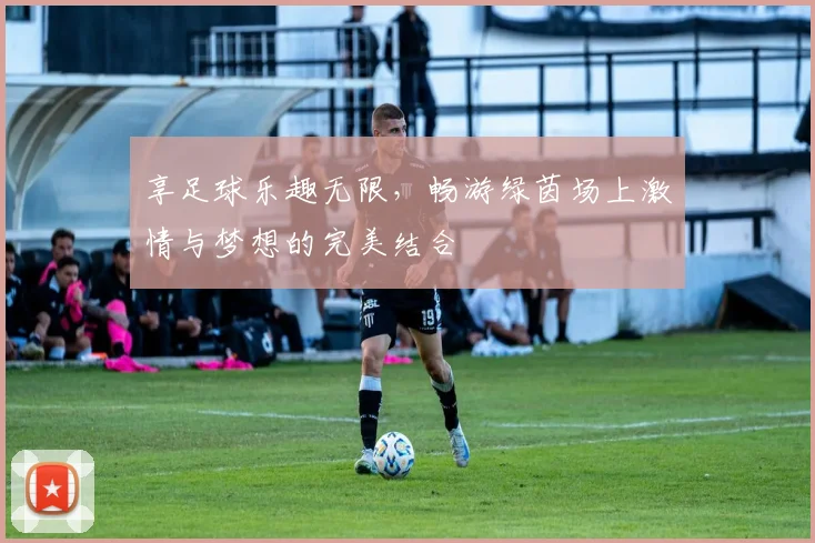 享足球乐趣无限，畅游绿茵场上激情与梦想的完美结合