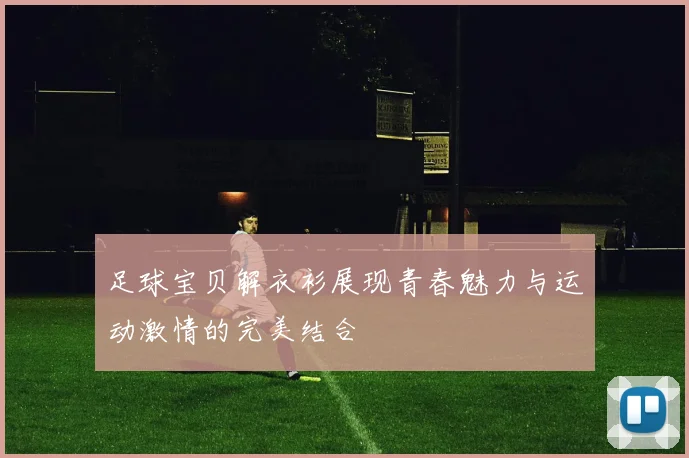 足球宝贝解衣衫展现青春魅力与运动激情的完美结合