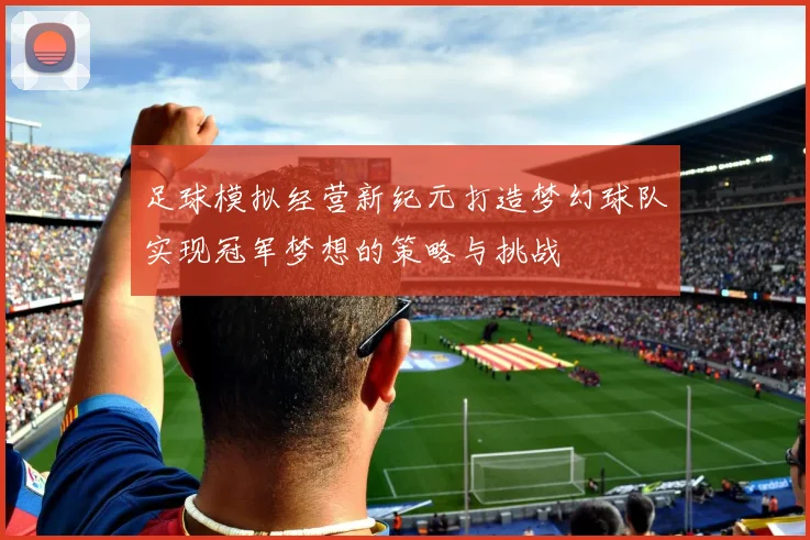 足球模拟经营新纪元打造梦幻球队实现冠军梦想的策略与挑战