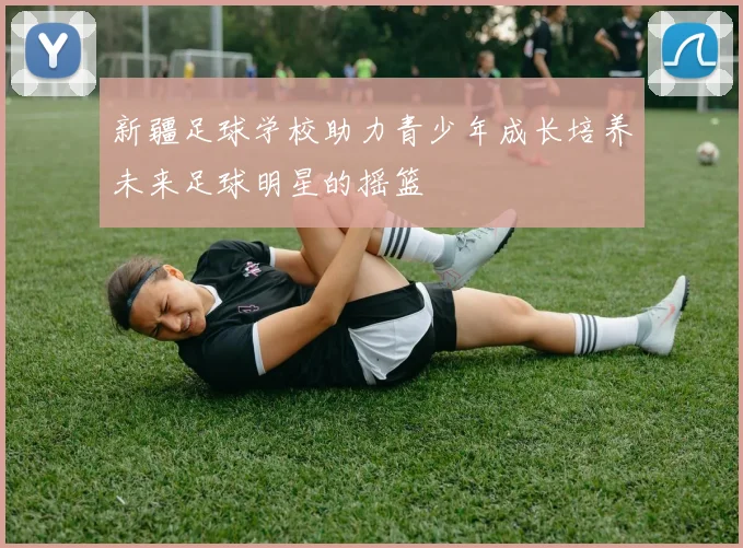 新疆足球学校助力青少年成长培养未来足球明星的摇篮