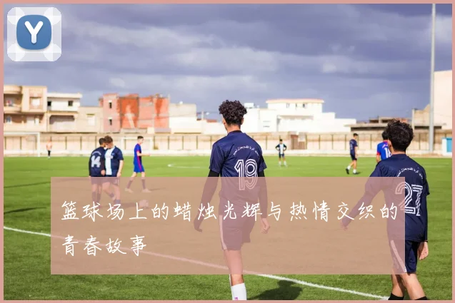 篮球场上的蜡烛光辉与热情交织的青春故事