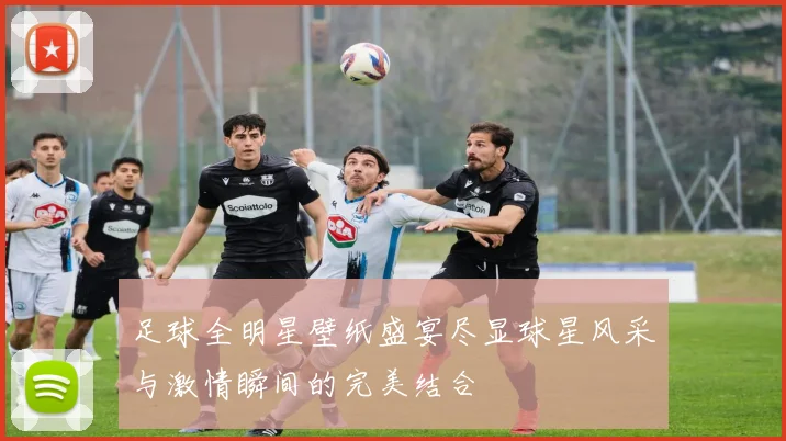 足球全明星壁纸盛宴尽显球星风采与激情瞬间的完美结合