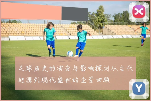 足球历史的演变与影响探讨从古代起源到现代盛世的全景回顾