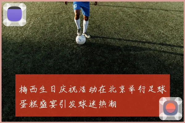 梅西生日庆祝活动在北京举行足球蛋糕盛宴引发球迷热潮