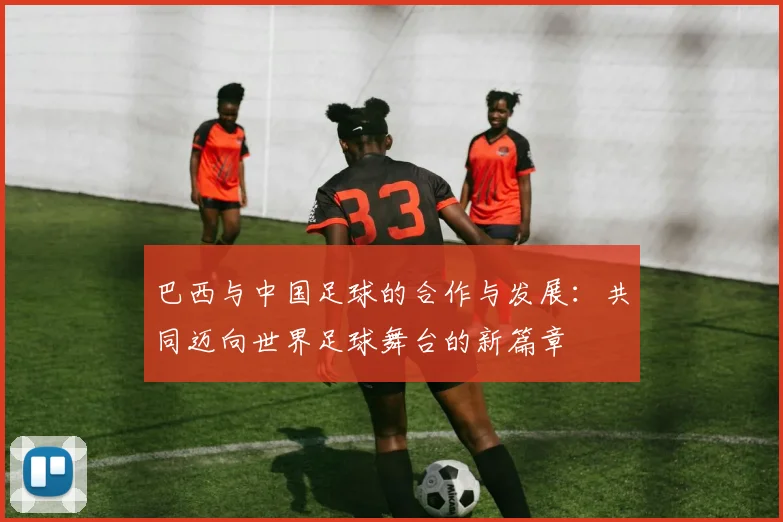 巴西与中国足球的合作与发展：共同迈向世界足球舞台的新篇章