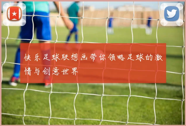 快乐足球联想画带你领略足球的激情与创意世界