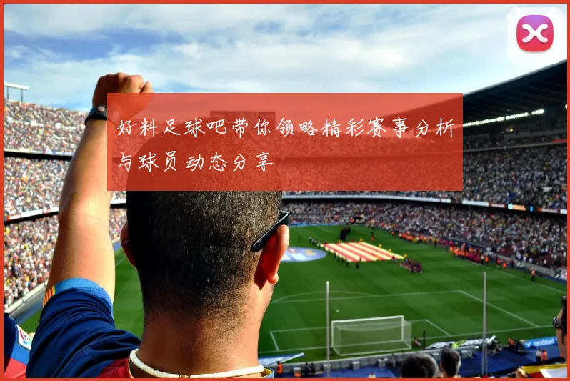 好料足球吧带你领略精彩赛事分析与球员动态分享