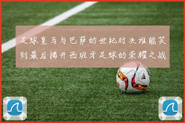 足球皇马与巴萨的世纪对决谁能笑到最后揭开西班牙足球的荣耀之战