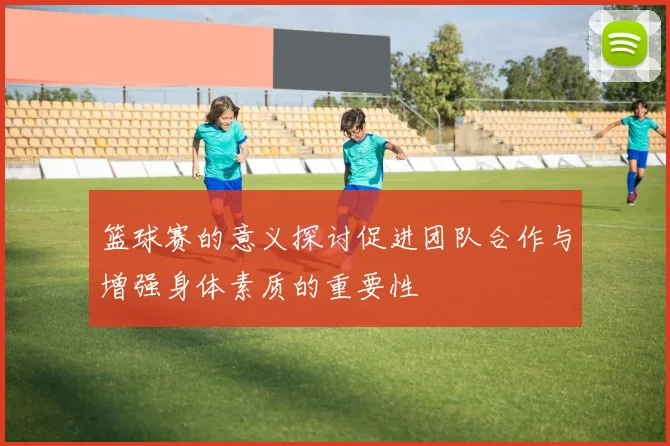 篮球赛的意义探讨促进团队合作与增强身体素质的重要性