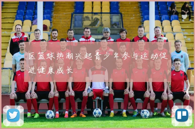 区篮球热潮兴起青少年参与运动促进健康成长